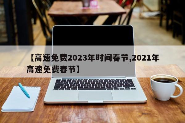 【高速免费2023年时间春节,2021年高速免费春节】