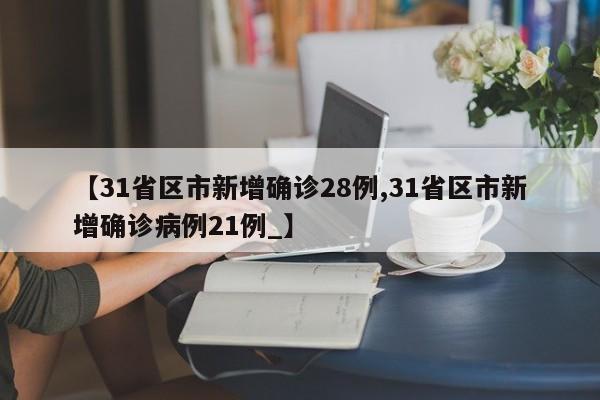 【31省区市新增确诊28例,31省区市新增确诊病例21例_】