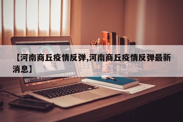 【河南商丘疫情反弹,河南商丘疫情反弹最新消息】