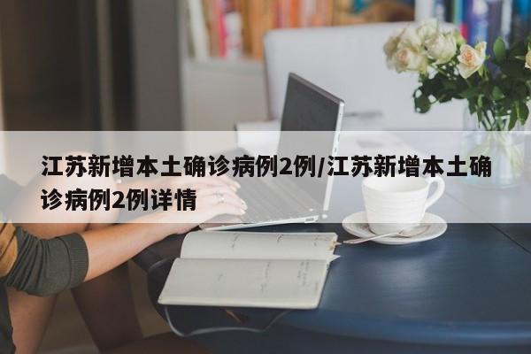 江苏新增本土确诊病例2例/江苏新增本土确诊病例2例详情