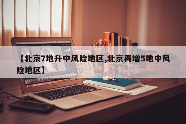 【北京7地升中风险地区,北京再增5地中风险地区】