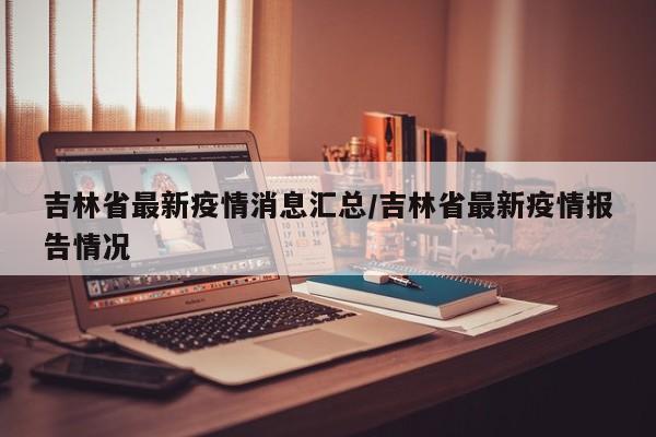 吉林省最新疫情消息汇总/吉林省最新疫情报告情况
