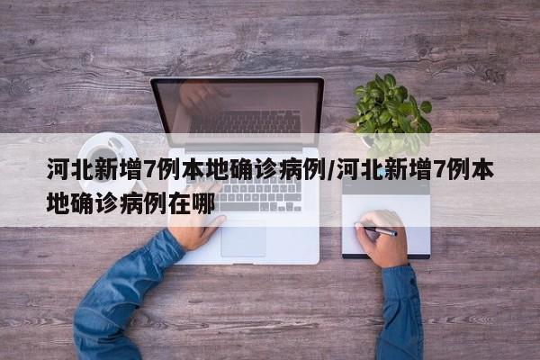 河北新增7例本地确诊病例/河北新增7例本地确诊病例在哪