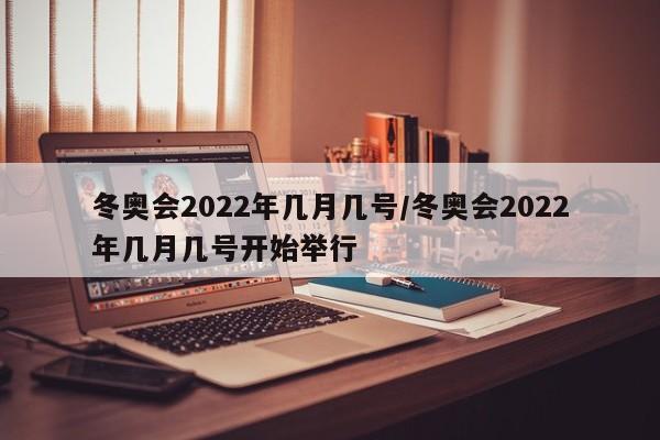冬奥会2022年几月几号/冬奥会2022年几月几号开始举行