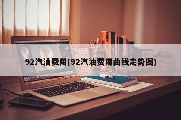 92汽油费用(92汽油费用曲线走势图)
