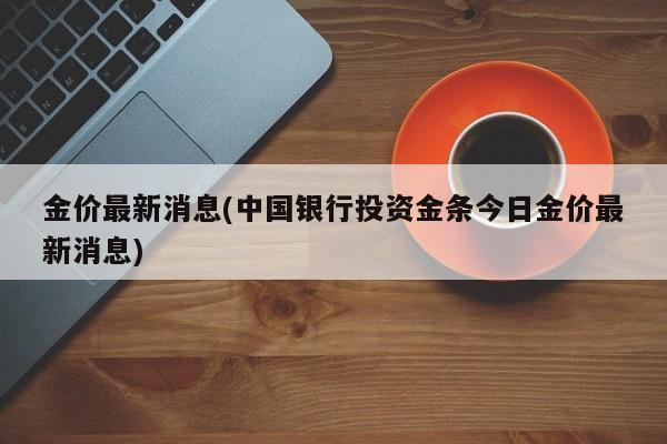金价最新消息(中国银行投资金条今日金价最新消息)