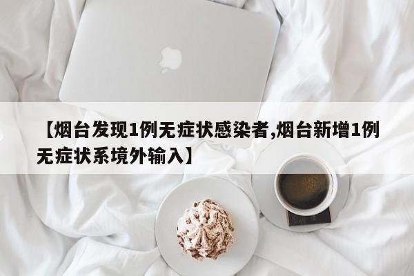 【烟台发现1例无症状感染者,烟台新增1例无症状系境外输入】