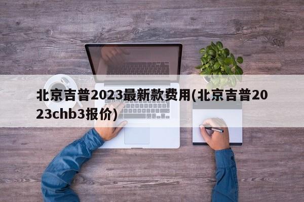 北京吉普2023最新款费用(北京吉普2023chb3报价)