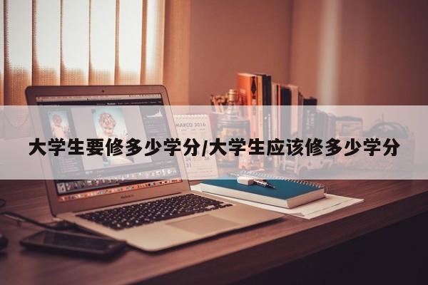 大学生要修多少学分/大学生应该修多少学分