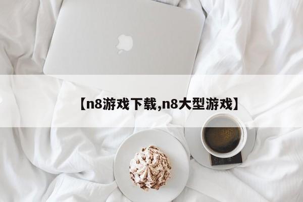 【n8游戏下载,n8大型游戏】