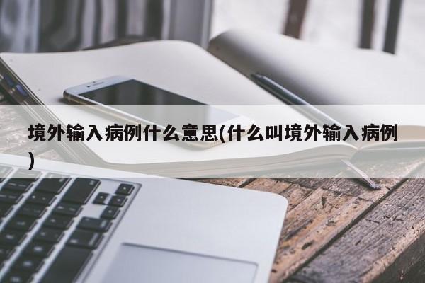 境外输入病例什么意思(什么叫境外输入病例)