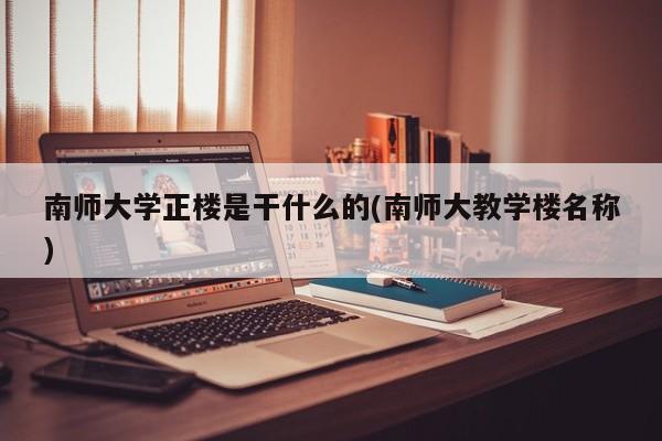 南师大学正楼是干什么的(南师大教学楼名称)