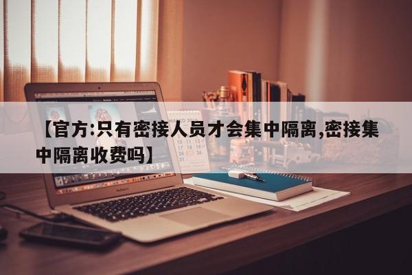 【官方:只有密接人员才会集中隔离,密接集中隔离收费吗】