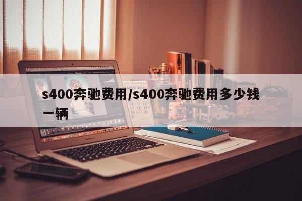 s400奔驰费用/s400奔驰费用多少钱一辆