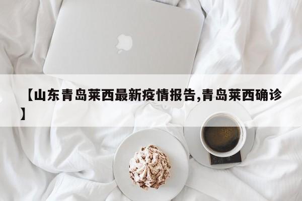【山东青岛莱西最新疫情报告,青岛莱西确诊】