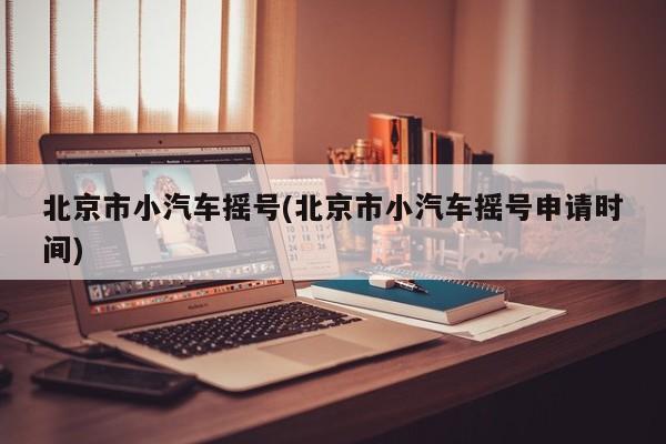 北京市小汽车摇号(北京市小汽车摇号申请时间)