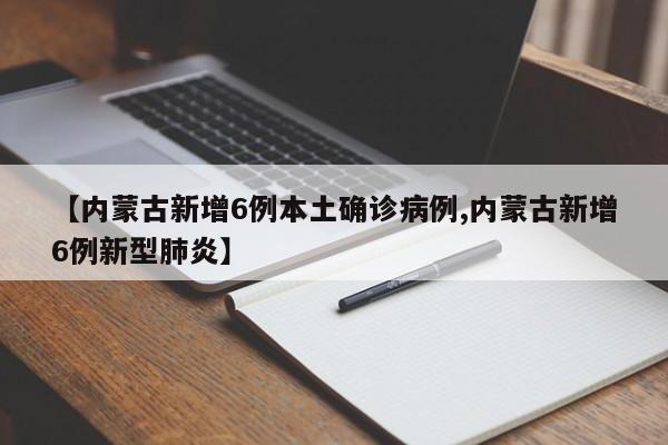 【内蒙古新增6例本土确诊病例,内蒙古新增6例新型肺炎】