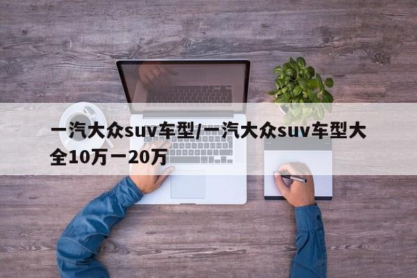 一汽大众suv车型/一汽大众suv车型大全10万一20万