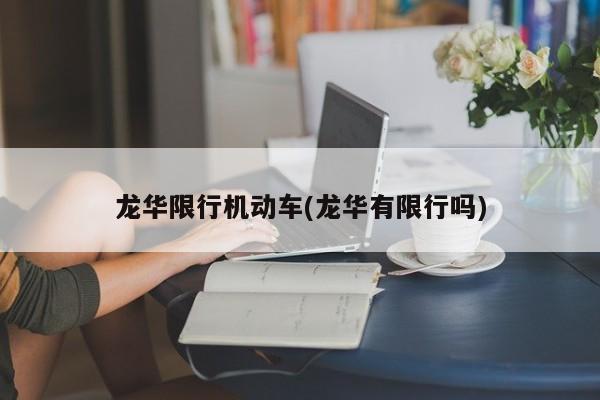 龙华限行机动车(龙华有限行吗)