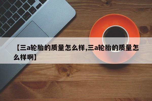 【三a轮胎的质量怎么样,三a轮胎的质量怎么样啊】