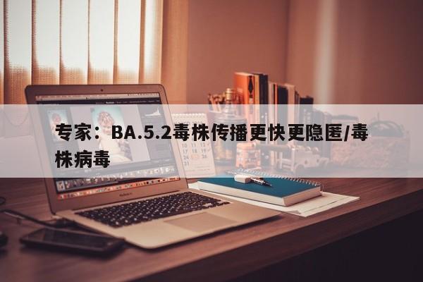 专家:BA.5.2毒株传播更快更隐匿/毒株病毒