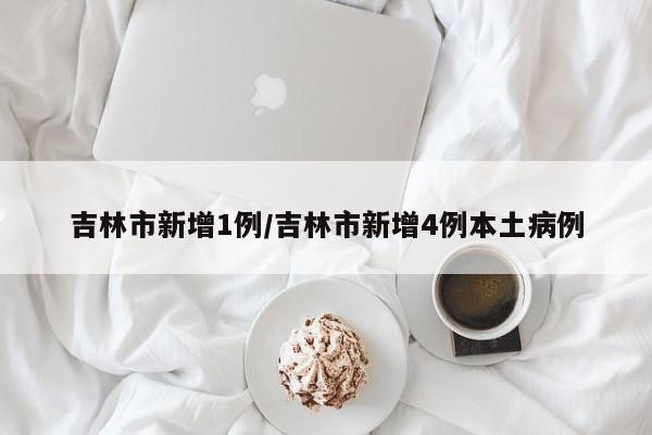 吉林市新增1例/吉林市新增4例本土病例
