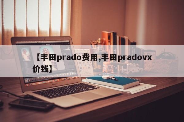【丰田prado费用,丰田pradovx价钱】