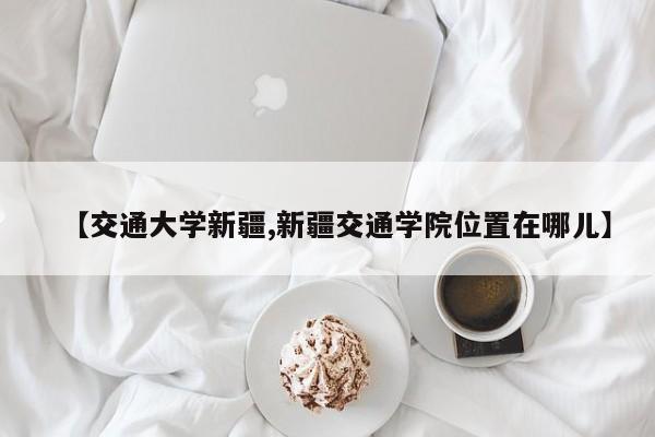 【交通大学新疆,新疆交通学院位置在哪儿】