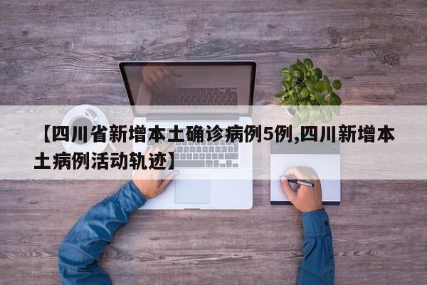 【四川省新增本土确诊病例5例,四川新增本土病例活动轨迹】