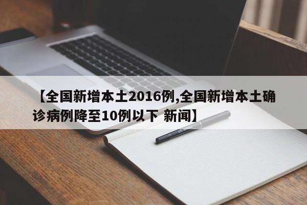 【全国新增本土2016例,全国新增本土确诊病例降至10例以下 新闻】