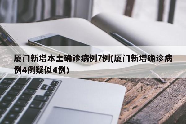 厦门新增本土确诊病例7例(厦门新增确诊病例4例疑似4例)