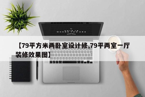 【79平方米两卧室设计修,79平两室一厅装修效果图】