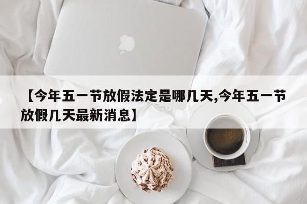 【今年五一节放假法定是哪几天,今年五一节放假几天最新消息】