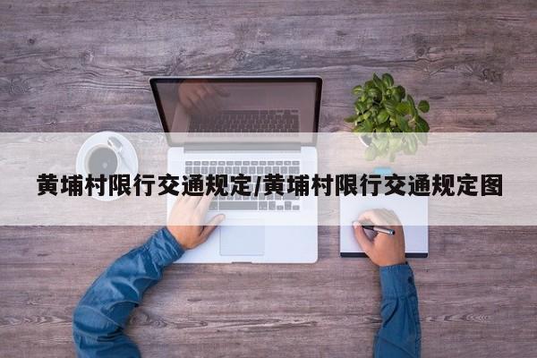 黄埔村限行交通规定/黄埔村限行交通规定图