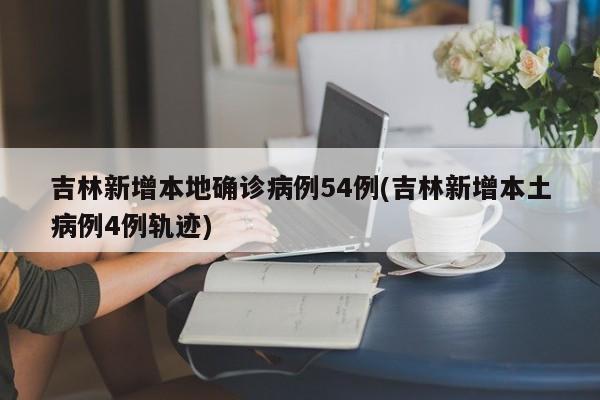 吉林新增本地确诊病例54例(吉林新增本土病例4例轨迹)