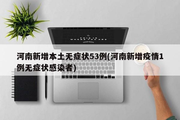 河南新增本土无症状53例(河南新增疫情1例无症状感染者)