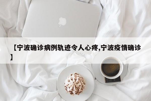 【宁波确诊病例轨迹令人心疼,宁波疫情确诊】