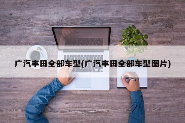 广汽丰田全部车型(广汽丰田全部车型图片)