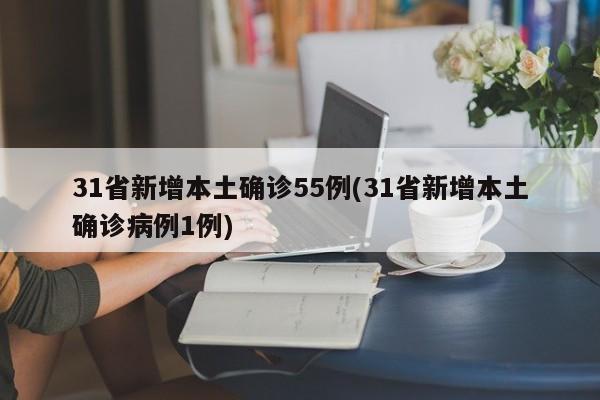 31省新增本土确诊55例(31省新增本土确诊病例1例)
