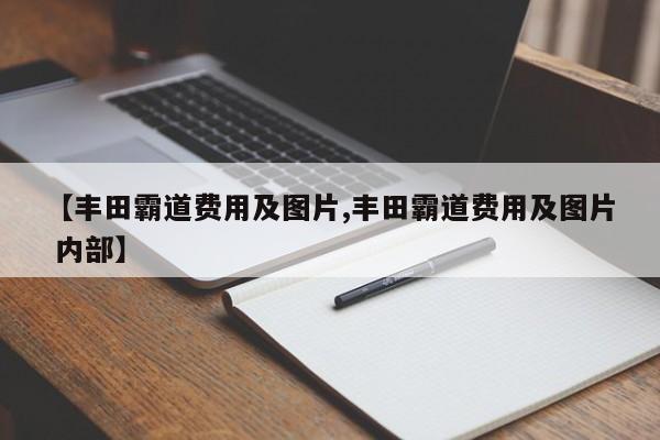 【丰田霸道费用及图片,丰田霸道费用及图片 内部】