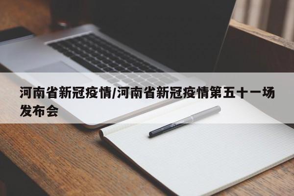 河南省新冠疫情/河南省新冠疫情第五十一场发布会