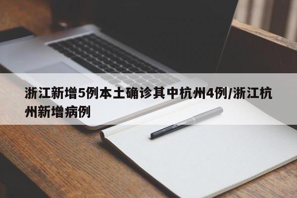 浙江新增5例本土确诊其中杭州4例/浙江杭州新增病例