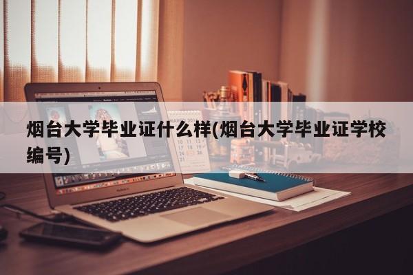 烟台大学毕业证什么样(烟台大学毕业证学校编号)