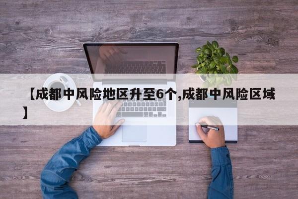 【成都中风险地区升至6个,成都中风险区域】