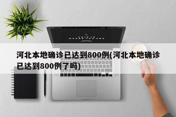 河北本地确诊已达到800例(河北本地确诊已达到800例了吗)