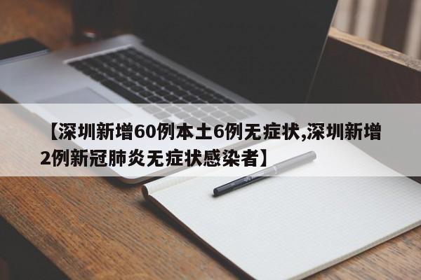 【深圳新增60例本土6例无症状,深圳新增2例新冠肺炎无症状感染者】
