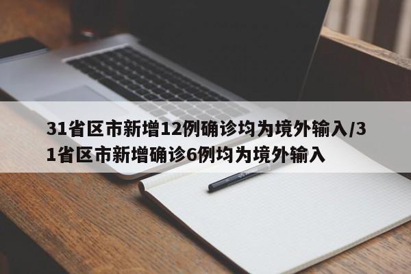 31省区市新增12例确诊均为境外输入/31省区市新增确诊6例均为境外输入