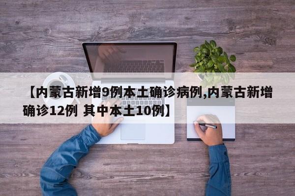 【内蒙古新增9例本土确诊病例,内蒙古新增确诊12例 其中本土10例】