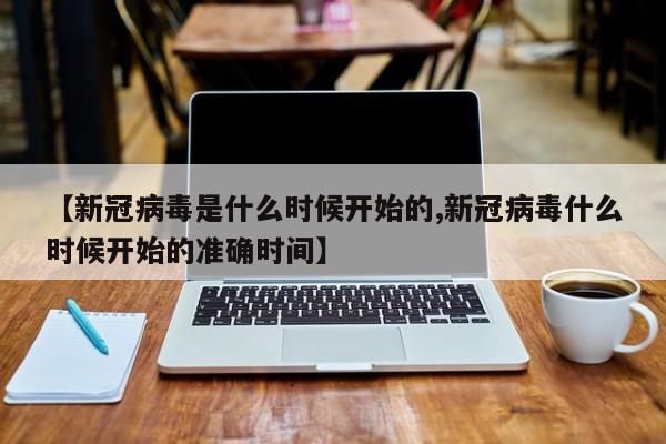 【新冠病毒是什么时候开始的,新冠病毒什么时候开始的准确时间】