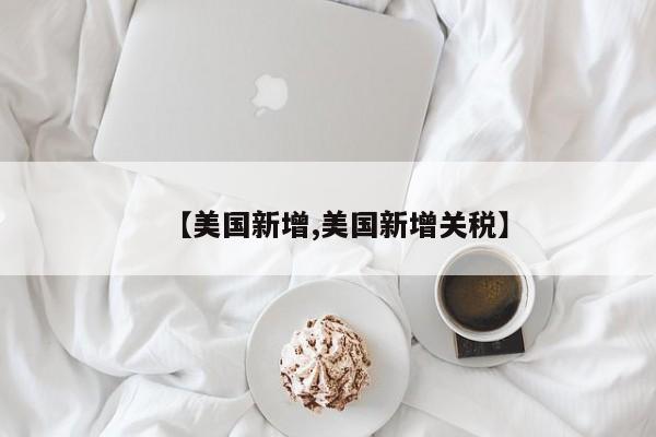 【美国新增,美国新增关税】